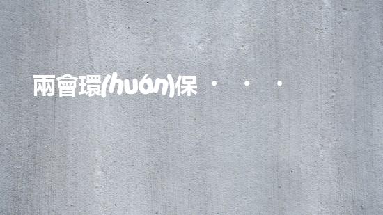 兩會環(huán)保，共促發(fā)展